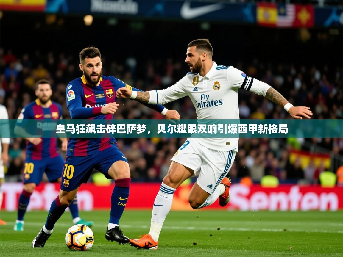 皇马狂飙击碎巴萨梦，贝尔耀眼双响引爆西甲新格局