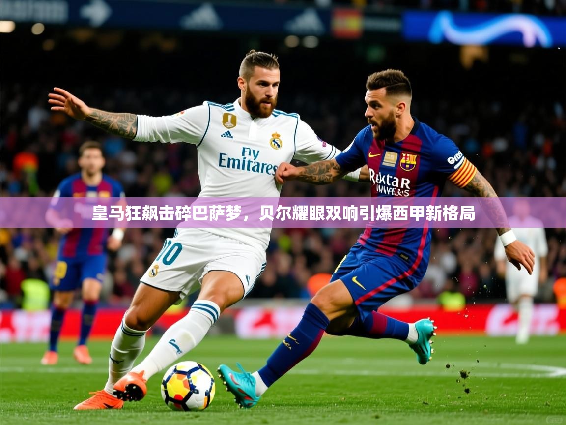 皇马狂飙击碎巴萨梦，贝尔耀眼双响引爆西甲新格局