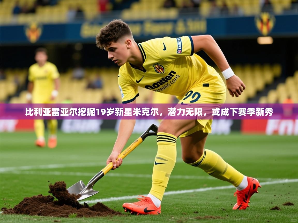 比利亚雷亚尔挖掘19岁新星米克尔，潜力无限，或成下赛季新秀