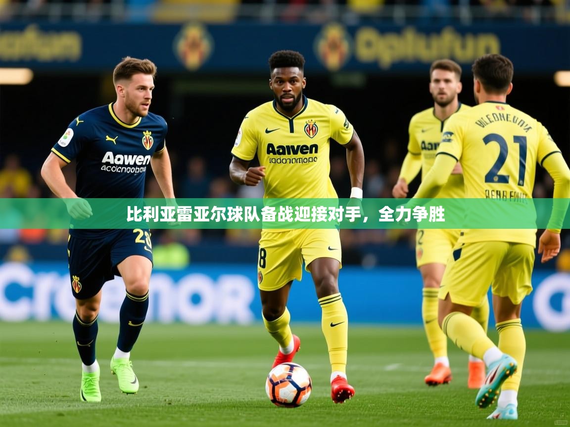 比利亚雷亚尔球队备战迎接对手，全力争胜