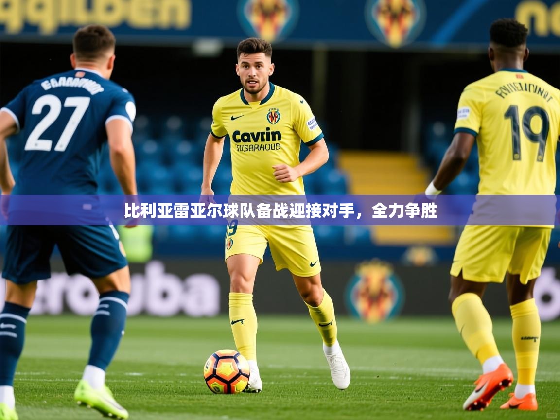 比利亚雷亚尔球队备战迎接对手，全力争胜
