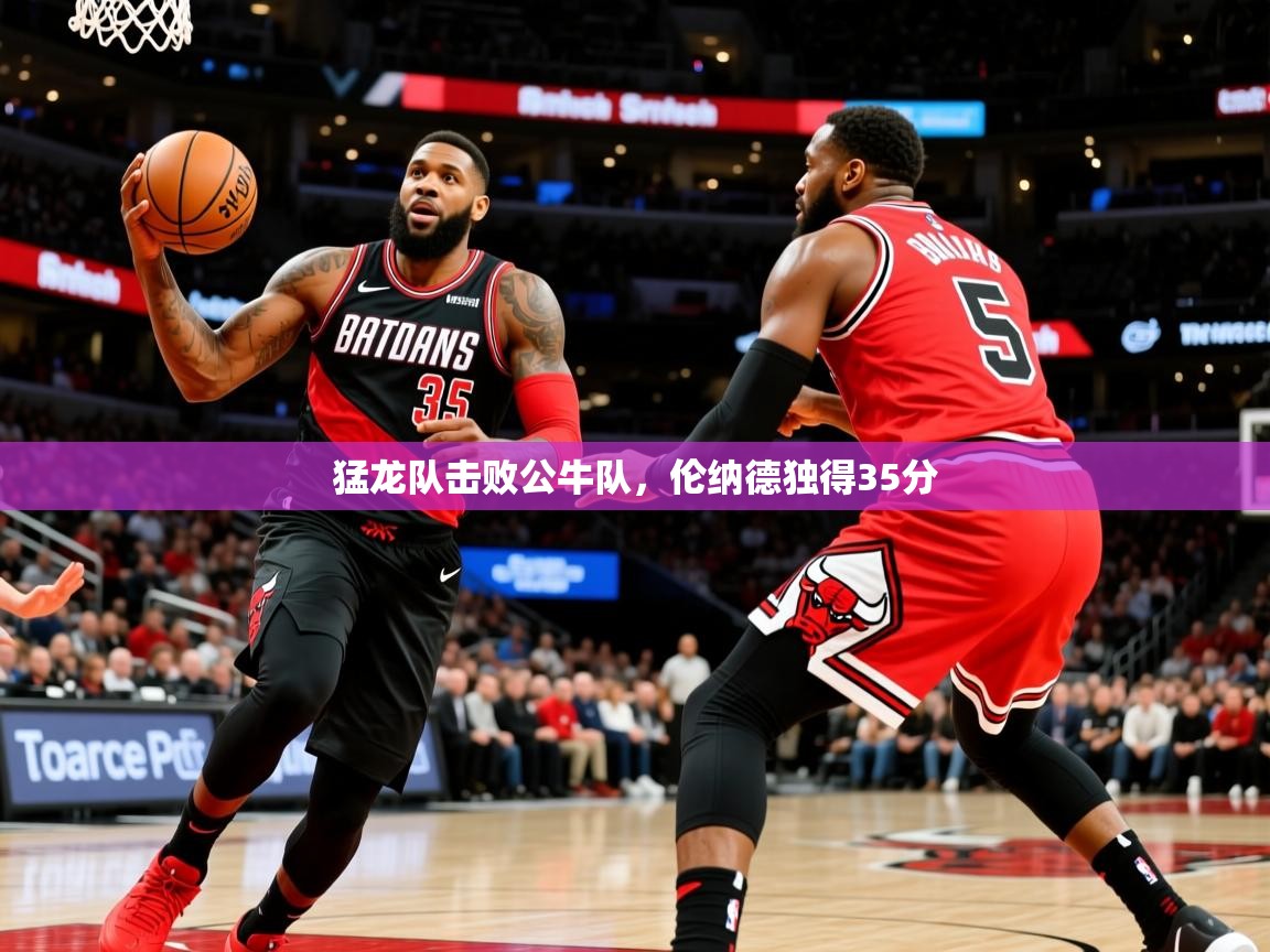 猛龙队击败公牛队，伦纳德独得35分
