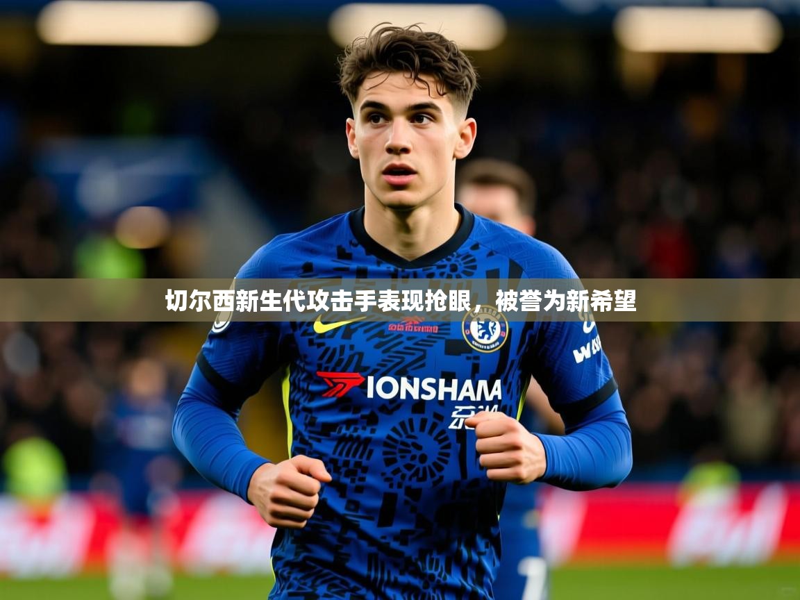 切尔西新生代攻击手表现抢眼,被誉为新希望 切尔西新生代攻击手表现抢眼,被誉为新希望
