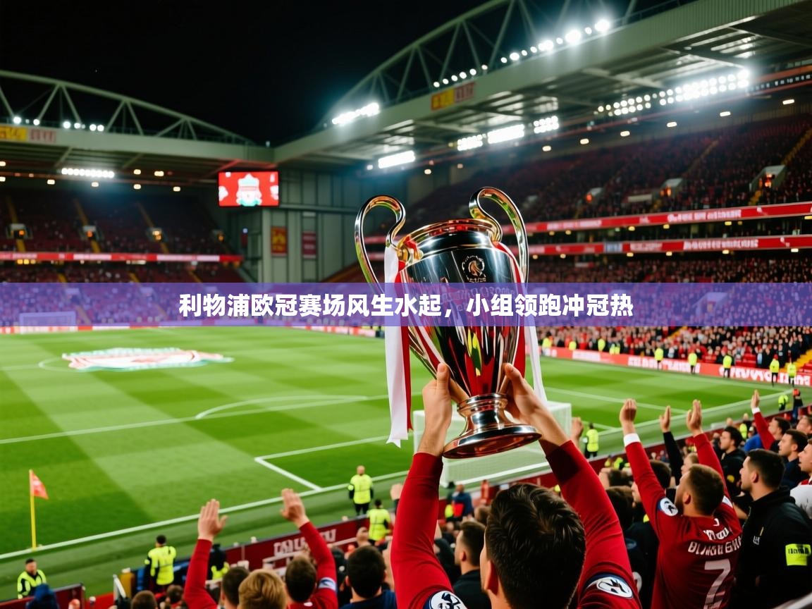 利物浦欧冠赛场风生水起,小组领跑冲冠热 利物浦欧冠赛场风生水起,小组领跑冲冠热