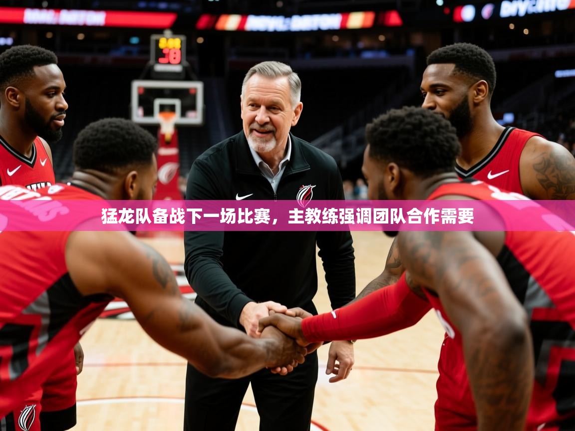 猛龙队备战下一场比赛,主教练强调团队合作需要 猛龙队备战下一场比赛,主教练强调团队合作需要