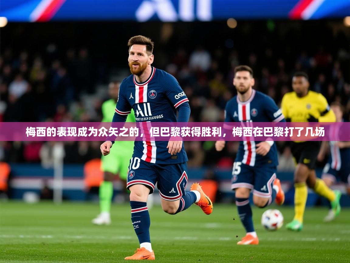 梅西的表现成为众矢之的,但巴黎获得胜利,梅西在巴黎打了几场 梅西的表现成为众矢之的,但巴黎获得胜利,梅西在巴黎打了几场