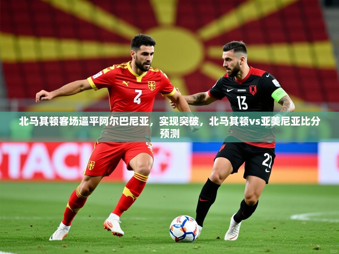 北马其顿客场逼平阿尔巴尼亚,实现突破,北马其顿vs亚美尼亚比分预测 北马其顿客场逼平阿尔巴尼亚,实现突破,北马其顿vs亚美尼亚比分预测