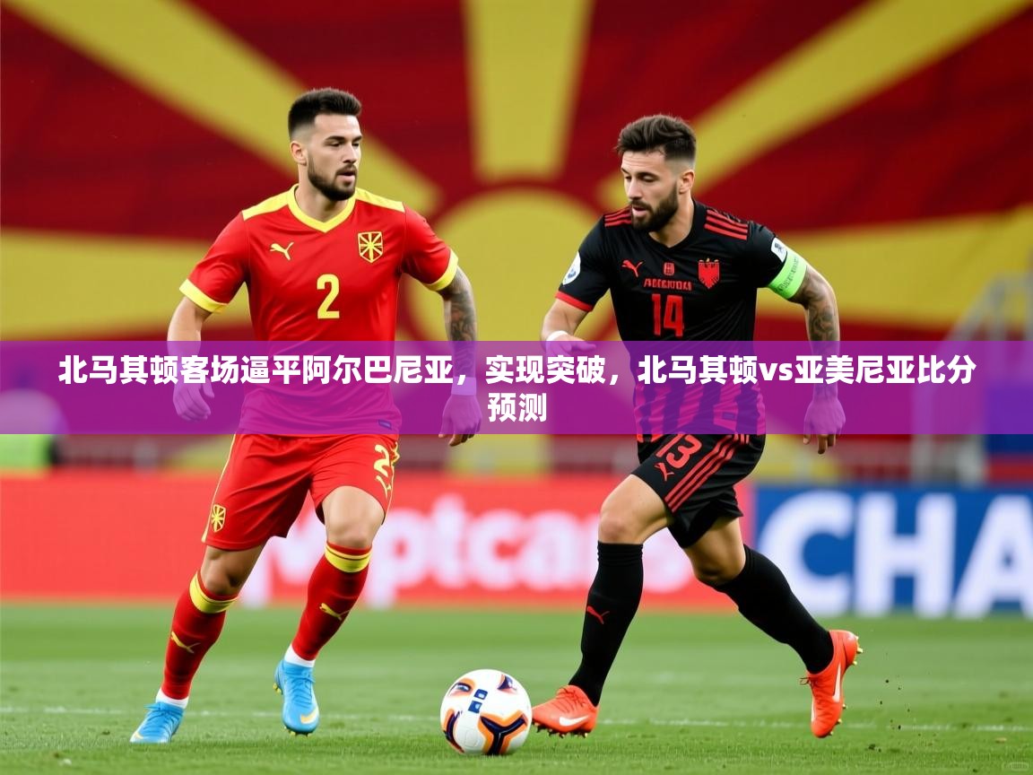 北马其顿客场逼平阿尔巴尼亚,实现突破,北马其顿vs亚美尼亚比分预测 北马其顿客场逼平阿尔巴尼亚,实现突破,北马其顿vs亚美尼亚比分预测