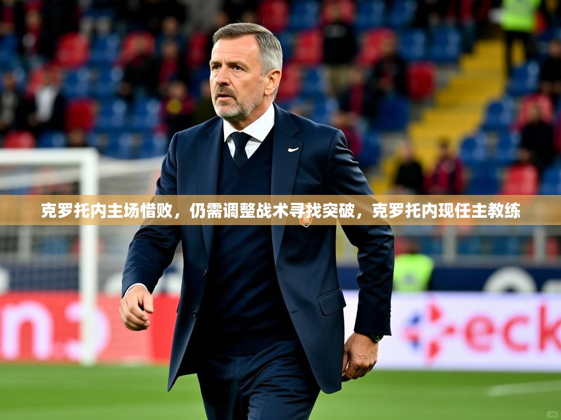 克罗托内主场惜败,仍需调整战术寻找突破,克罗托内现任主教练 克罗托内主场惜败,仍需调整战术寻找突破,克罗托内现任主教练
