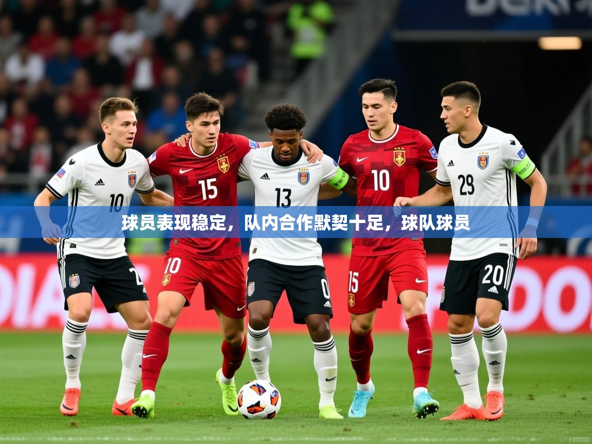 球员表现稳定,队内合作默契十足,球队球员 球员表现稳定,队内合作默契十足,球队球员