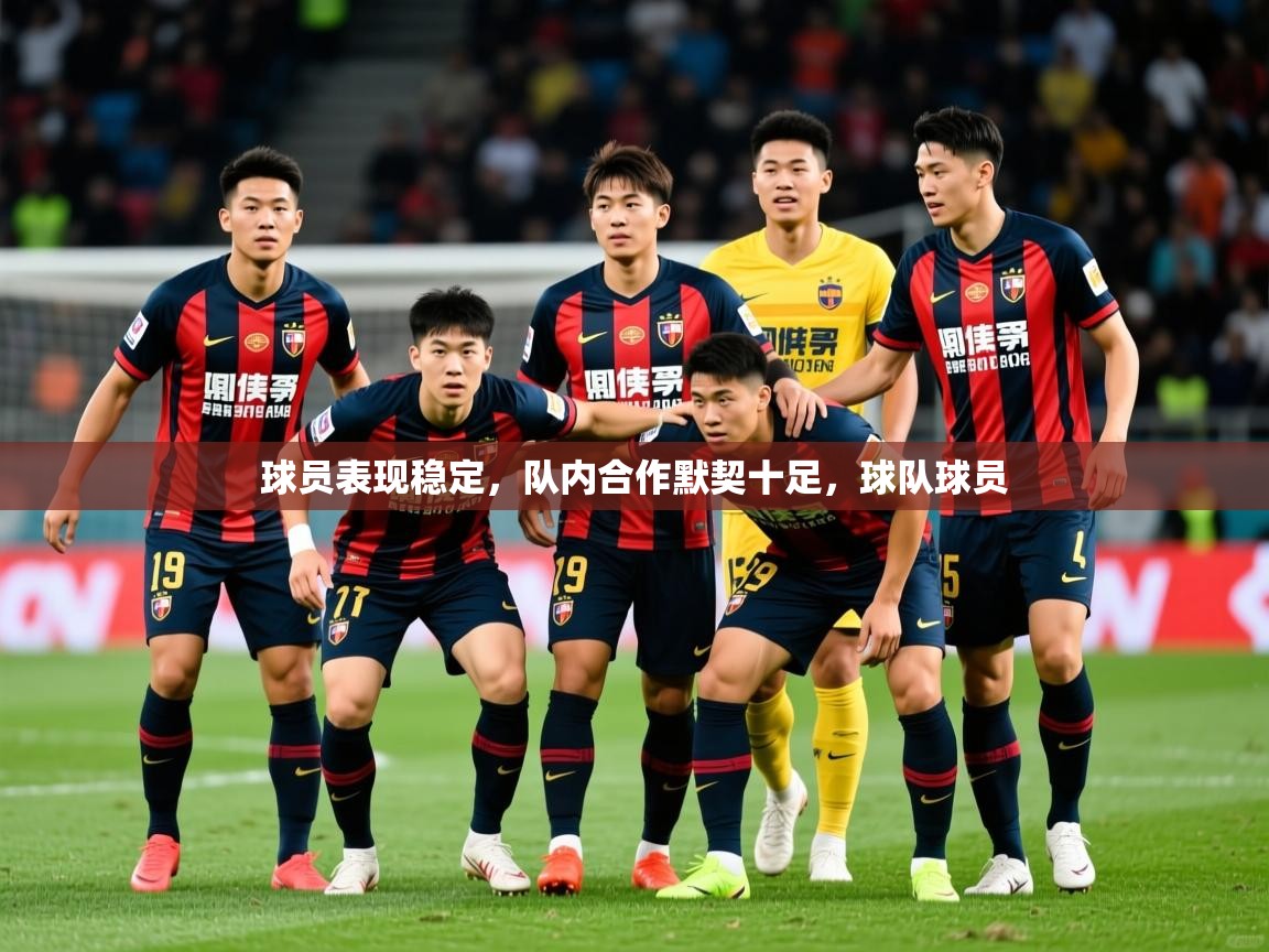 球员表现稳定,队内合作默契十足,球队球员 球员表现稳定,队内合作默契十足,球队球员