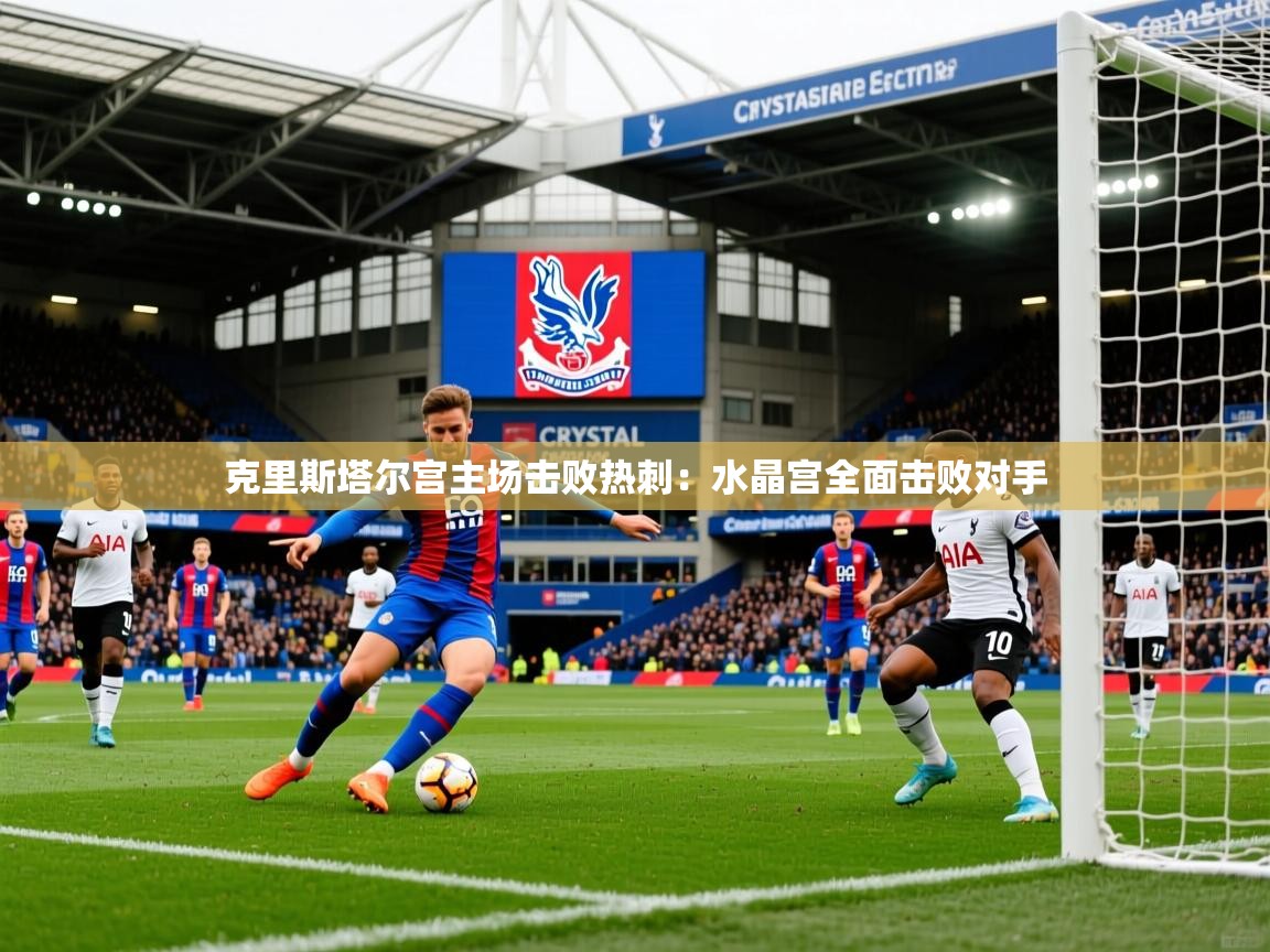克里斯塔尔宫主场击败热刺:水晶宫全面击败对手 克里斯塔尔宫主场击败热刺:水晶宫全面击败对手