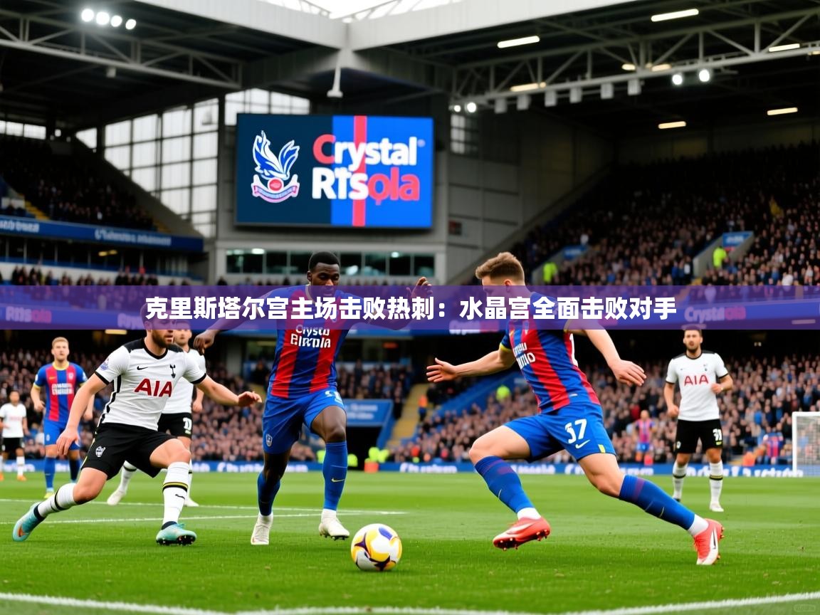 克里斯塔尔宫主场击败热刺:水晶宫全面击败对手 克里斯塔尔宫主场击败热刺:水晶宫全面击败对手