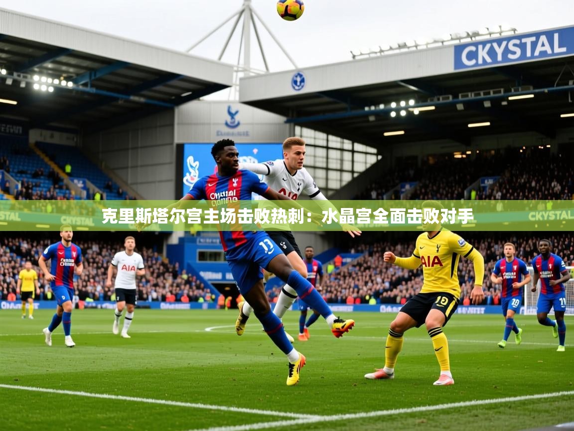 克里斯塔尔宫主场击败热刺:水晶宫全面击败对手 克里斯塔尔宫主场击败热刺:水晶宫全面击败对手