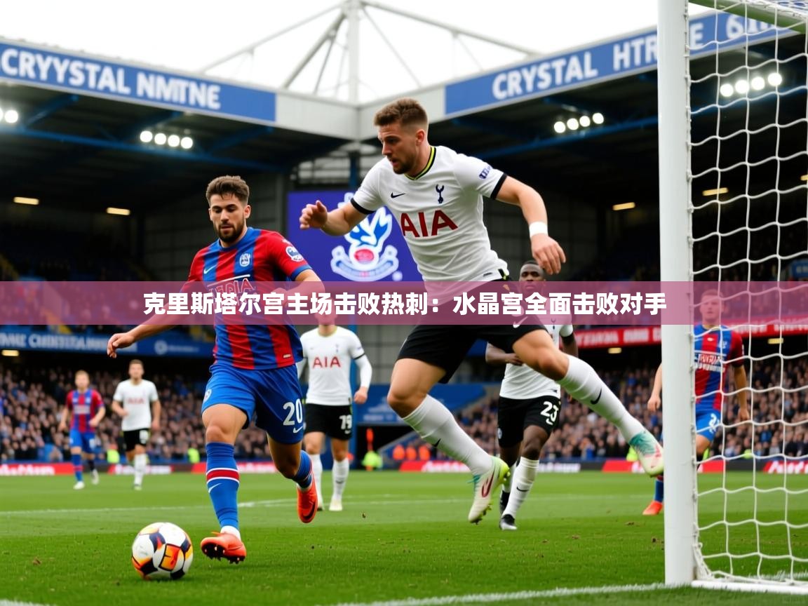 克里斯塔尔宫主场击败热刺:水晶宫全面击败对手 克里斯塔尔宫主场击败热刺:水晶宫全面击败对手