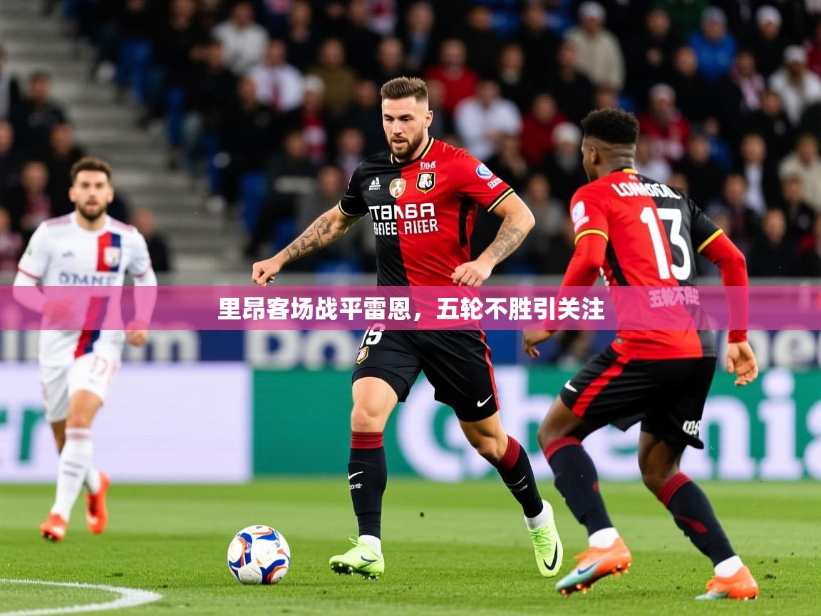 里昂客场战平雷恩,五轮不胜引关注 里昂客场战平雷恩,五轮不胜引关注