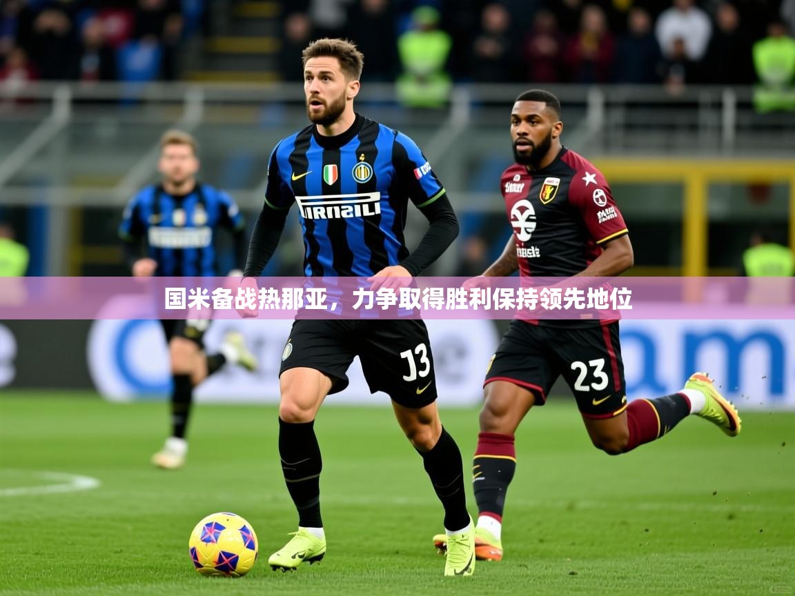 国米备战热那亚,力争取得胜利保持领先地位 国米备战热那亚,力争取得胜利保持领先地位