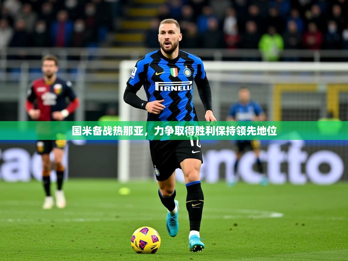 国米备战热那亚,力争取得胜利保持领先地位 国米备战热那亚,力争取得胜利保持领先地位