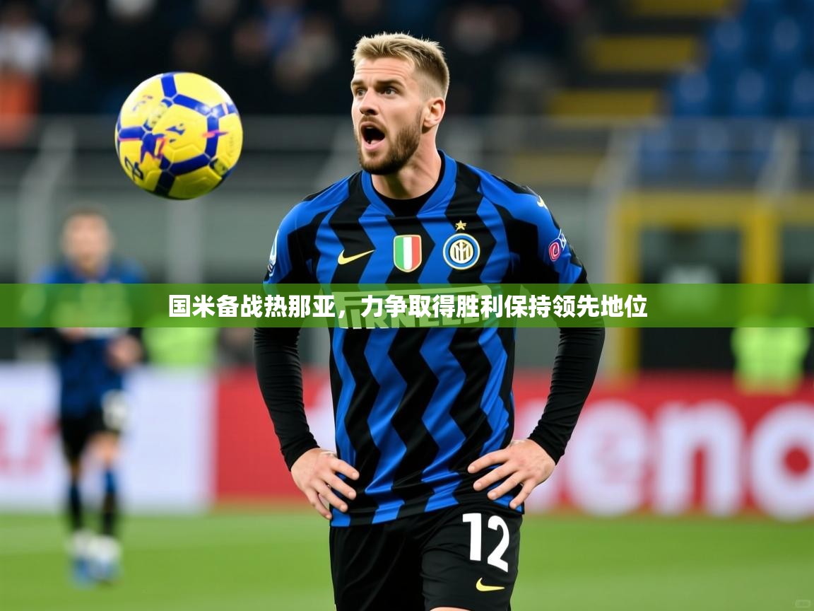国米备战热那亚,力争取得胜利保持领先地位 国米备战热那亚,力争取得胜利保持领先地位