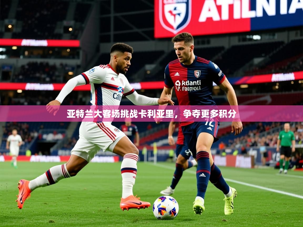 亚特兰大客场挑战卡利亚里,争夺更多积分 亚特兰大客场挑战卡利亚里,争夺更多积分