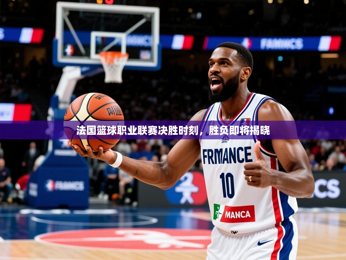 法国篮球职业联赛决胜时刻,胜负即将揭晓 法国篮球职业联赛决胜时刻,胜负即将揭晓