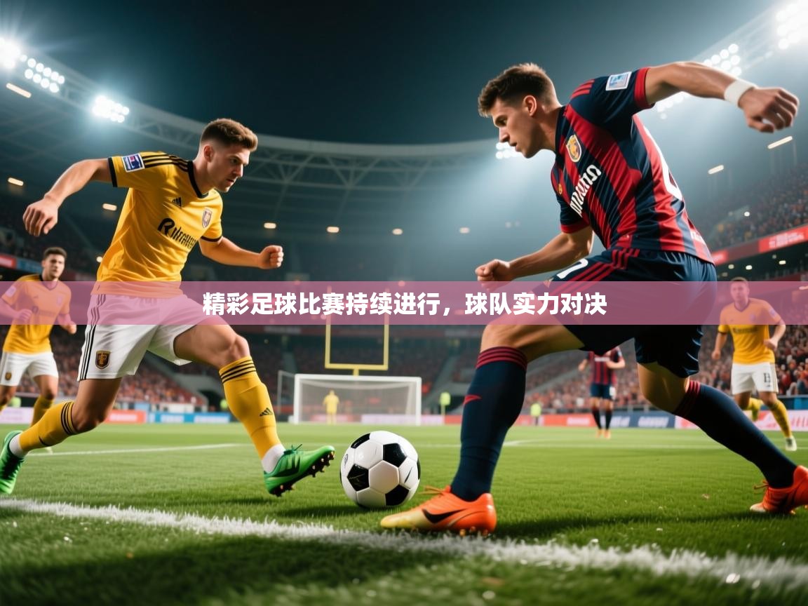 精彩足球比赛持续进行,球队实力对决 精彩足球比赛持续进行,球队实力对决