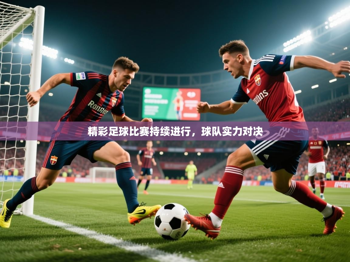 精彩足球比赛持续进行,球队实力对决 精彩足球比赛持续进行,球队实力对决