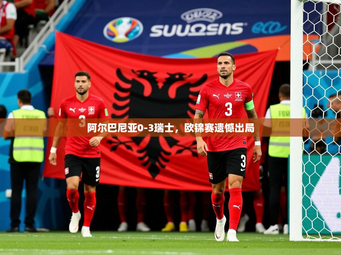 阿尔巴尼亚0-3瑞士，欧锦赛遗憾出局