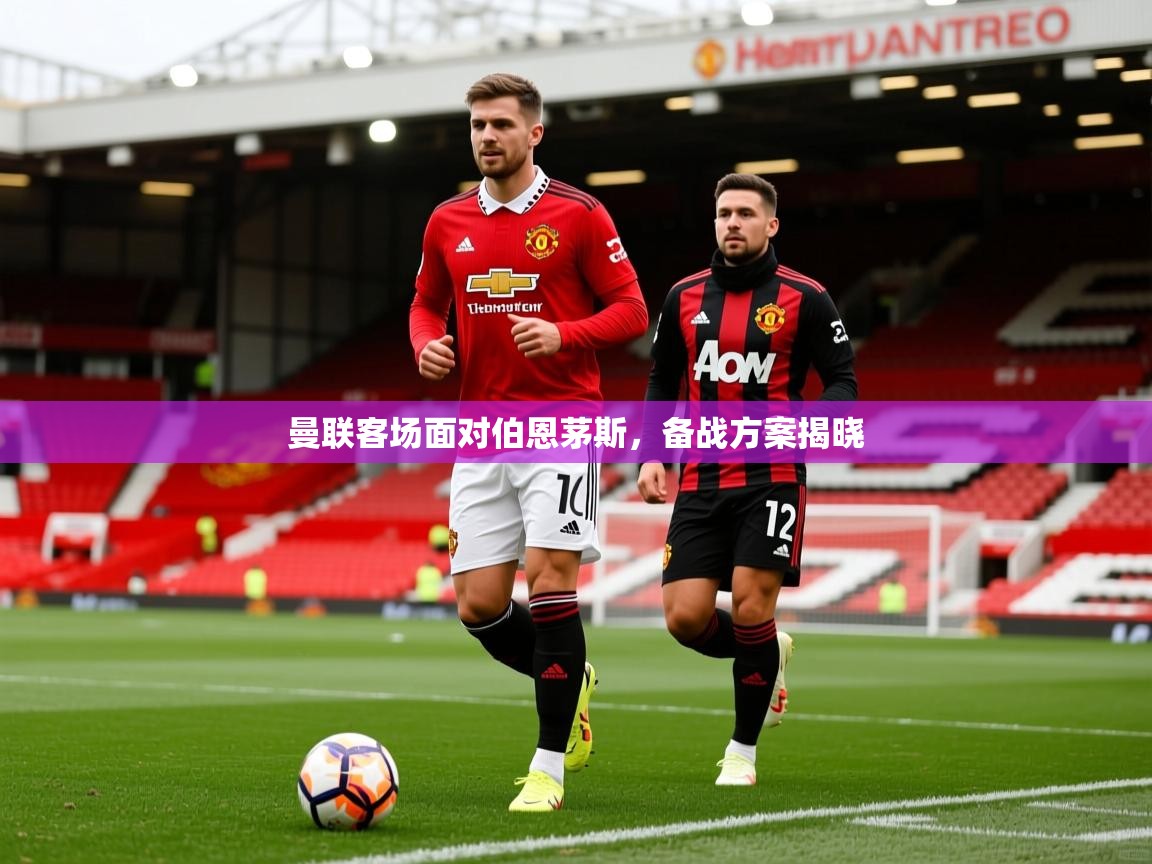 曼联客场面对伯恩茅斯，备战方案揭晓