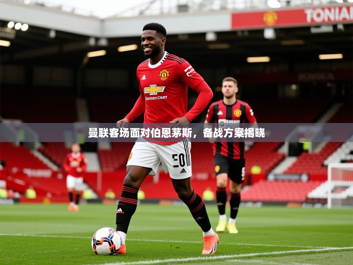 曼联客场面对伯恩茅斯，备战方案揭晓