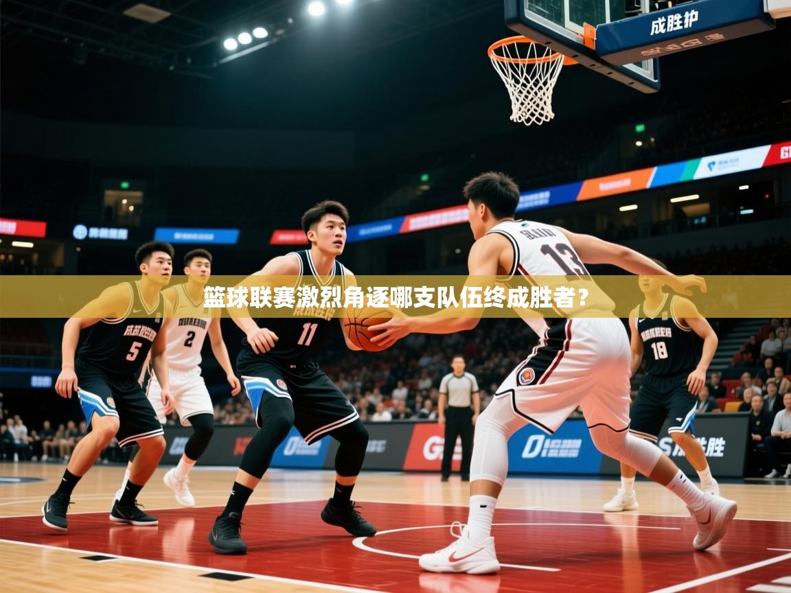 篮球联赛激烈角逐哪支队伍终成胜者？