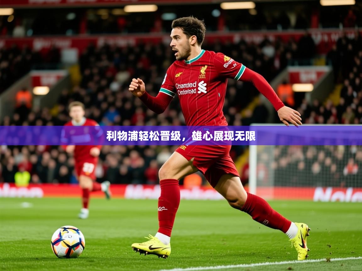 利物浦轻松晋级,雄心展现无限 利物浦轻松晋级,雄心展现无限