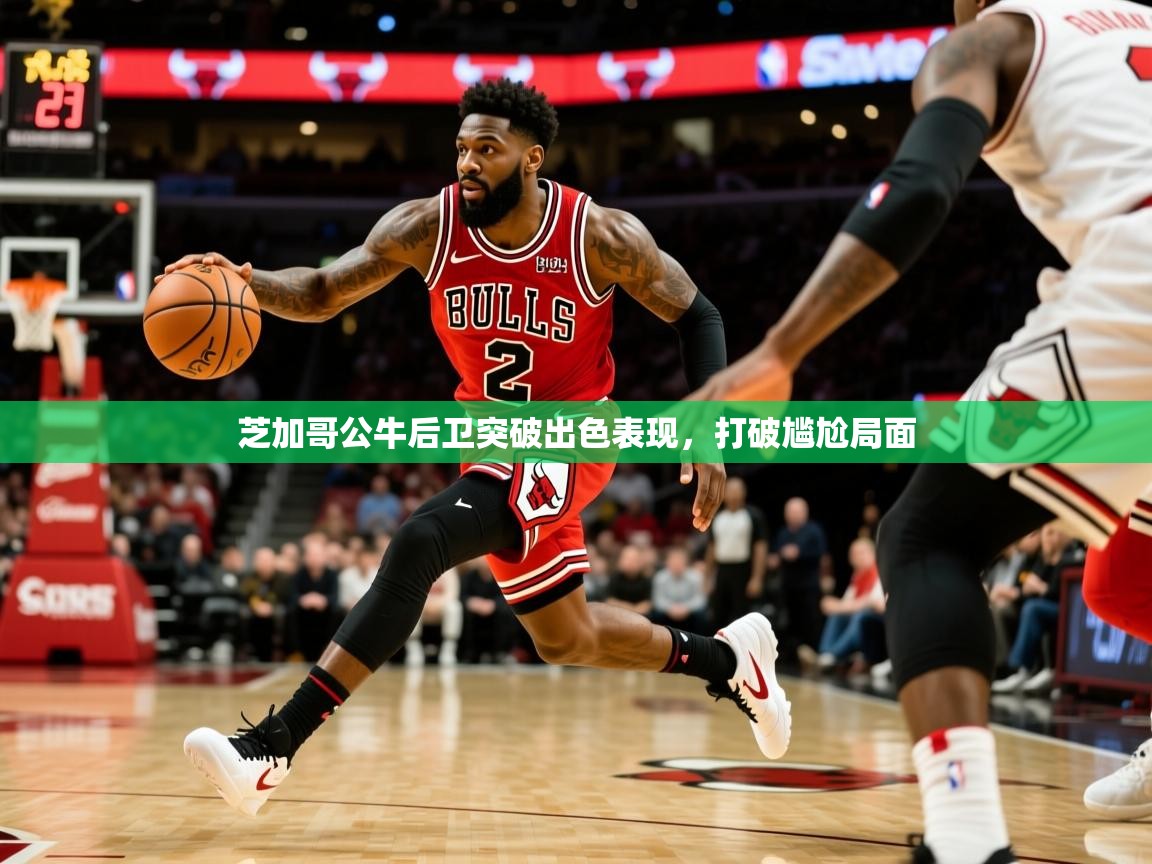 芝加哥公牛后卫突破出色表现，打破尴尬局面