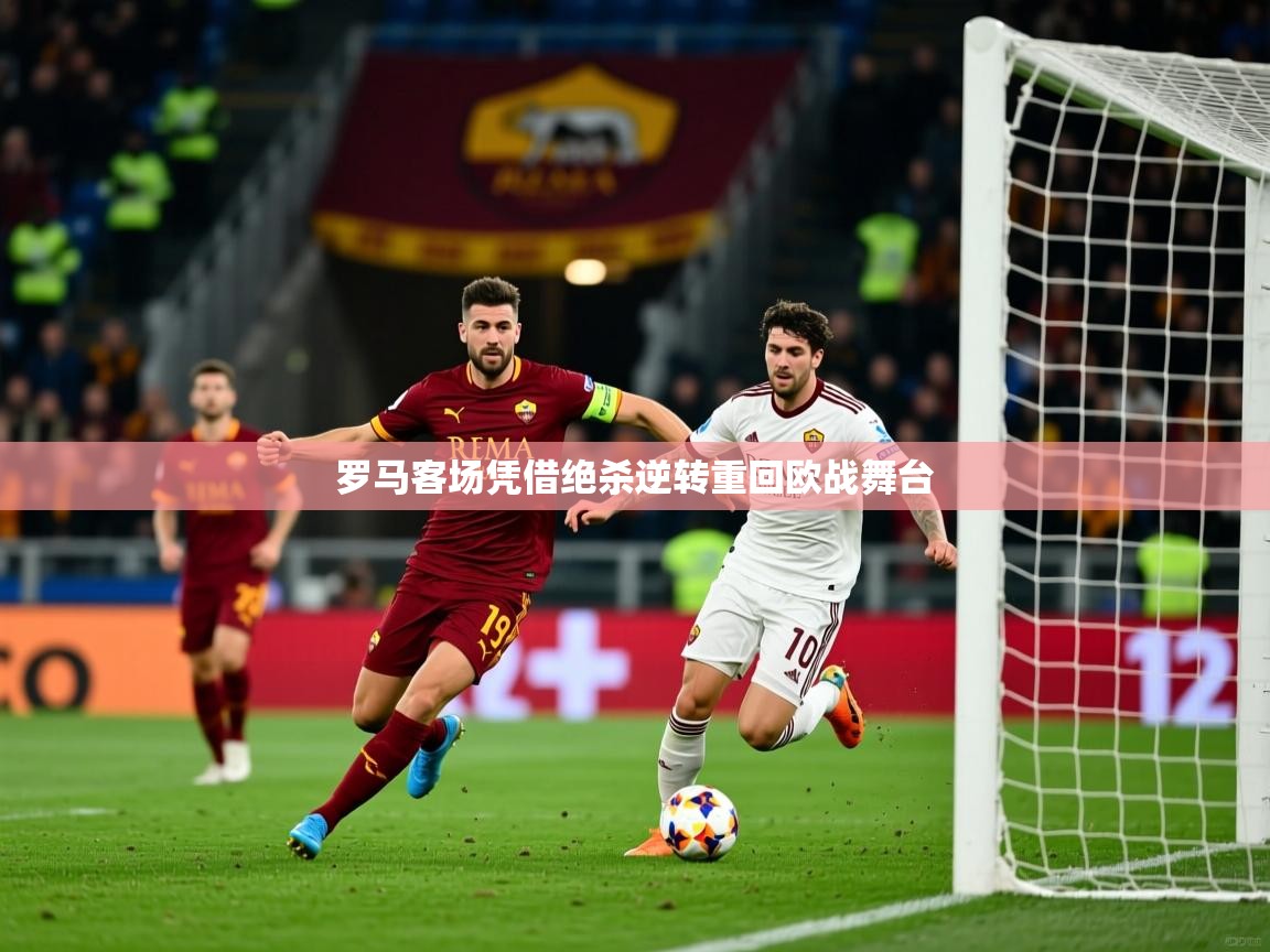 罗马客场凭借绝杀逆转重回欧战舞台